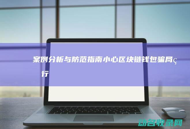 案例分析与防范指南 小心！区块链钱包骗局盛行 (案例分析防洪法视频)
