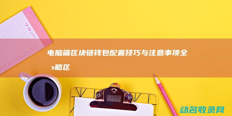 电脑端区块链钱包配置技巧与注意事项全攻略 (区块链节点电脑配置)