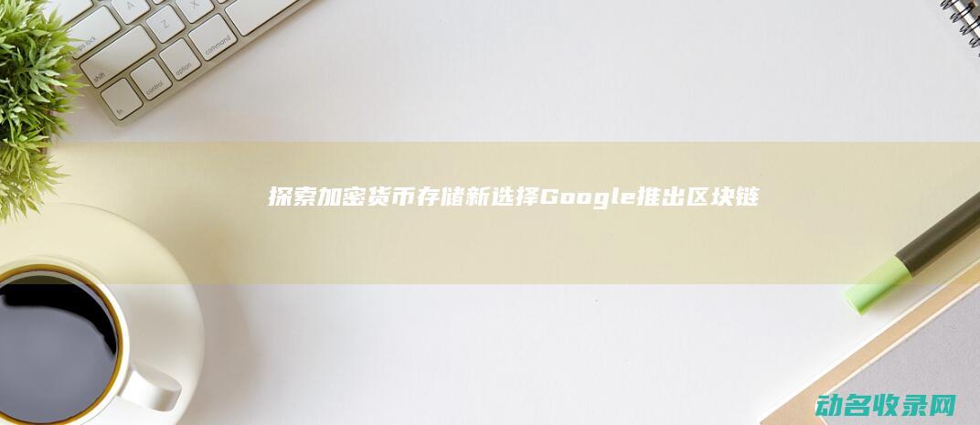 探索加密货币存储新选择 Google推出区块链钱包 (探索加密货币的意义)